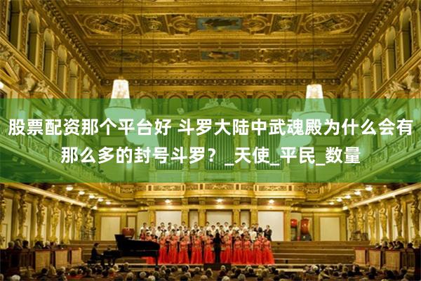 股票配资那个平台好 斗罗大陆中武魂殿为什么会有那么多的封号斗罗？_天使_平民_数量