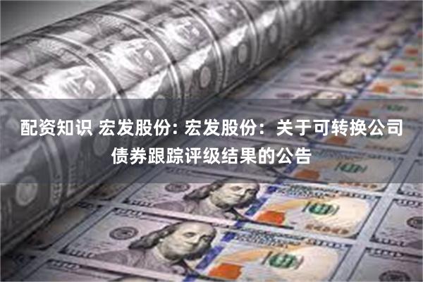 配资知识 宏发股份: 宏发股份:关于可转换公司债券跟踪评级结果的公告