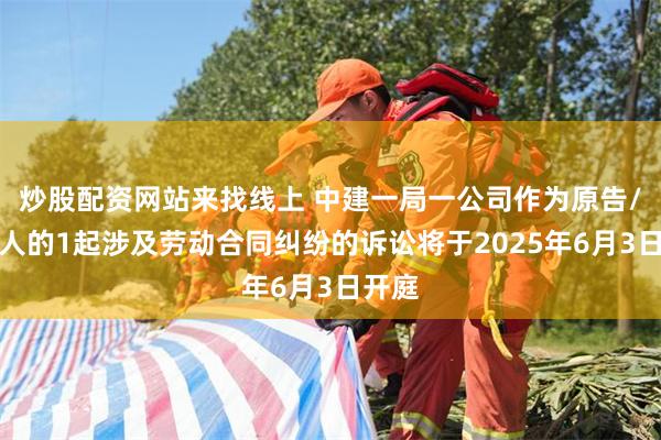 炒股配资网站来找线上 中建一局一公司作为原告/上诉人的1起涉及劳动合同纠纷的诉讼将于2025年6月3日开庭