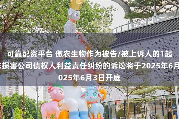可靠配资平台 傲农生物作为被告/被上诉人的1起涉及股东损害公司债权人利益责任纠纷的诉讼将于2025年6月3日开庭