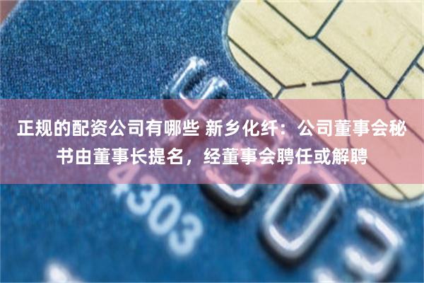 正规的配资公司有哪些 新乡化纤：公司董事会秘书由董事长提名，经董事会聘任或解聘