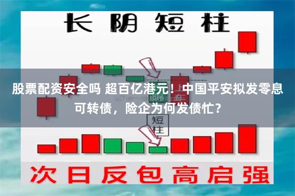 股票配资安全吗 超百亿港元！中国平安拟发零息可转债，险企为何发债忙？