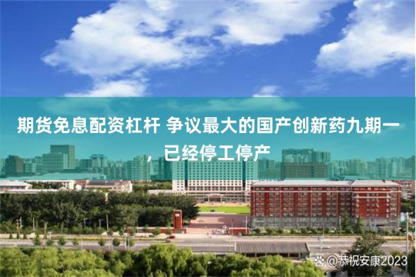期货免息配资杠杆 争议最大的国产创新药九期一，已经停工停产