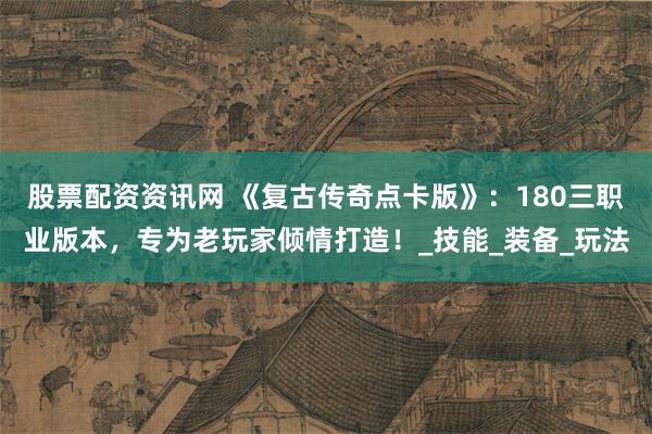 股票配资资讯网 《复古传奇点卡版》：180三职业版本，专为老玩家倾情打造！_技能_装备_玩法