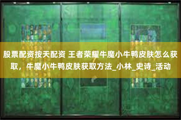 股票配资按天配资 王者荣耀牛魔小牛鸭皮肤怎么获取，牛魔小牛鸭皮肤获取方法_小林_史诗_活动