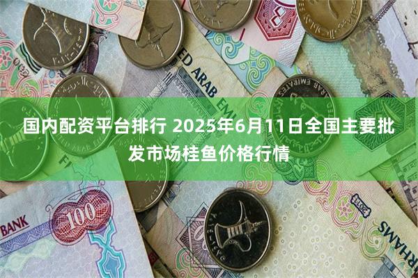 国内配资平台排行 2025年6月11日全国主要批发市场桂鱼价格行情