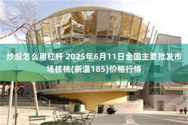 炒股怎么用杠杆 2025年6月11日全国主要批发市场核桃(新温185)价格行情