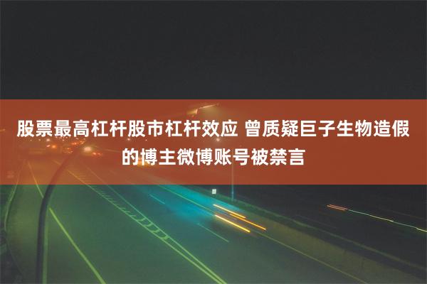 股票最高杠杆股市杠杆效应 曾质疑巨子生物造假的博主微博账号被禁言