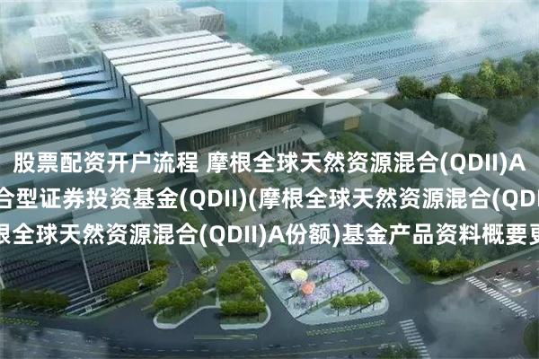 股票配资开户流程 摩根全球天然资源混合(QDII)A: 摩根全球天然资源混合型证券投资基金(QDII)(摩根全球天然资源混合(QDII)A份额)基金产品资料概要更新