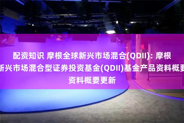 配资知识 摩根全球新兴市场混合(QDII): 摩根全球新兴市场混合型证券投资基金(QDII)基金产品资料概要更新
