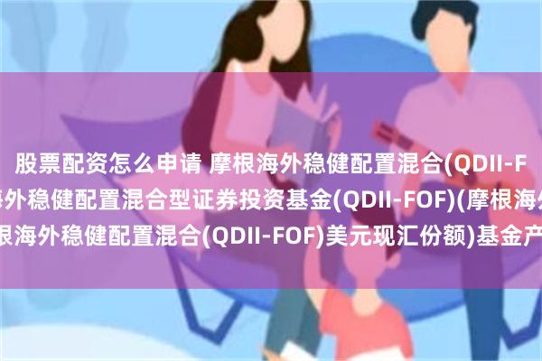 股票配资怎么申请 摩根海外稳健配置混合(QDII-FOF)美元现汇: 摩根海外稳健配置混合型证券投资基金(QDII-FOF)(摩根海外稳健配置混合(QDII-FOF)美元现汇份额)基金产品资料概要更新