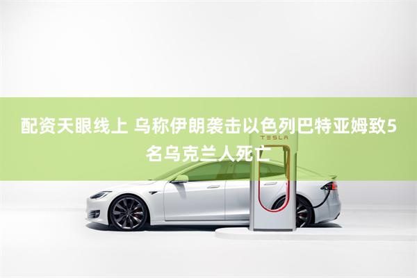 配资天眼线上 乌称伊朗袭击以色列巴特亚姆致5名乌克兰人死亡