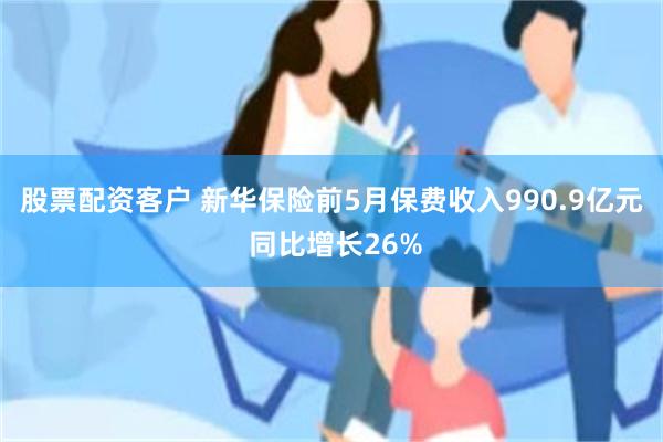 股票配资客户 新华保险前5月保费收入990.9亿元 同比增长26%