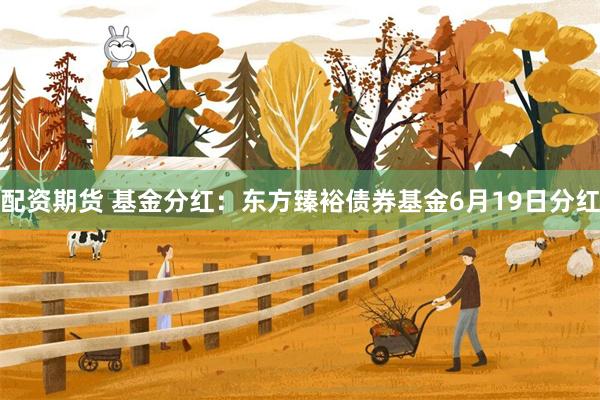 配资期货 基金分红：东方臻裕债券基金6月19日分红