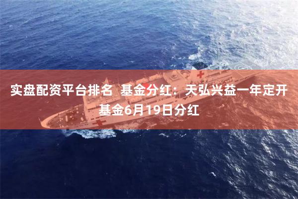 实盘配资平台排名  基金分红：天弘兴益一年定开基金6月19日分红