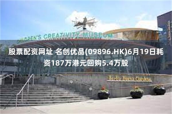 股票配资网址 名创优品(09896.HK)6月19日耗资187万港元回购5.4万股