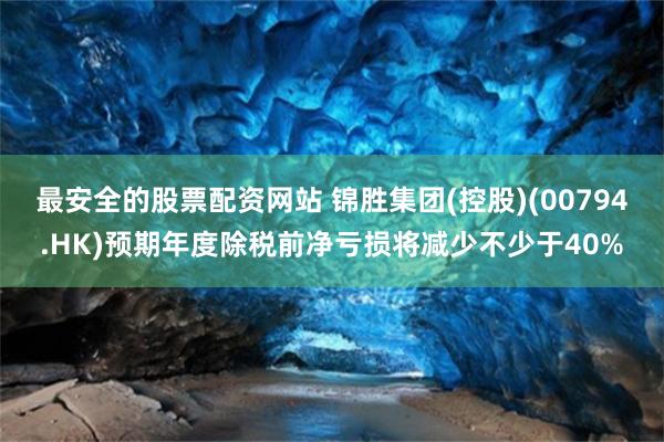 最安全的股票配资网站 锦胜集团(控股)(00794.HK)预期年度除税前净亏损将减少不少于40%