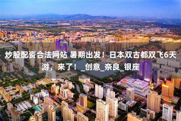 炒股配资合法网站 暑期出发！日本双古都双飞6天游，来了！_创意_奈良_银座