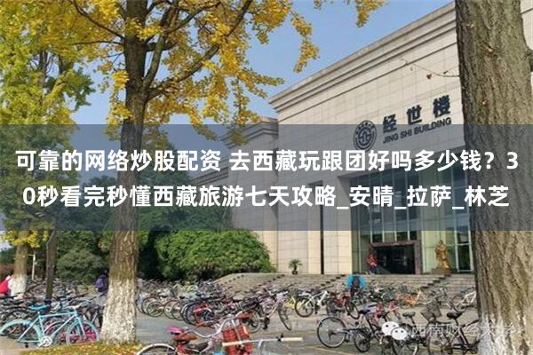 可靠的网络炒股配资 去西藏玩跟团好吗多少钱？30秒看完秒懂西藏旅游七天攻略_安晴_拉萨_林芝