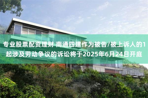 专业股票配资理财 南通四建作为被告/被上诉人的1起涉及劳动争议的诉讼将于2025年6月24日开庭