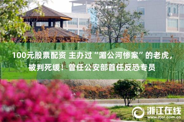 100元股票配资 主办过“湄公河惨案”的老虎，被判死缓！曾任公安部首任反恐专员