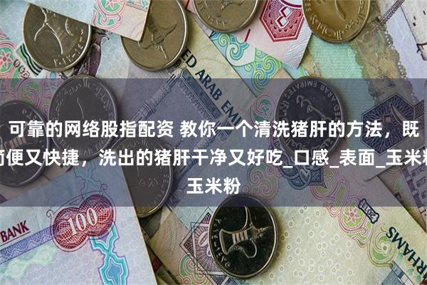 可靠的网络股指配资 教你一个清洗猪肝的方法，既简便又快捷，洗出的猪肝干净又好吃_口感_表面_玉米粉