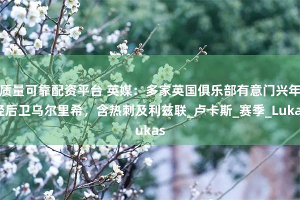 质量可靠配资平台 英媒：多家英国俱乐部有意门兴年轻后卫乌尔里希，含热刺及利兹联_卢卡斯_赛季_Lukas