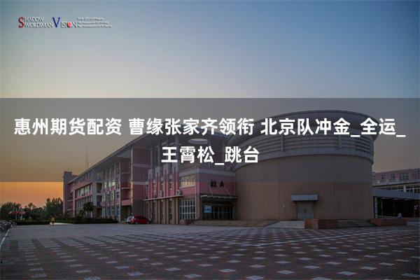 惠州期货配资 曹缘张家齐领衔 北京队冲金_全运_王霄松_跳台