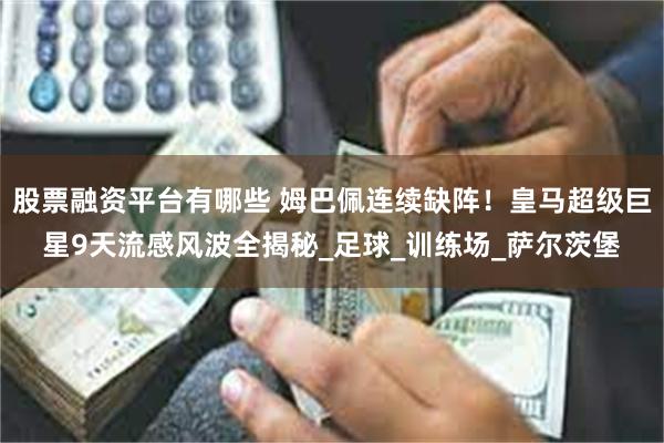 股票融资平台有哪些 姆巴佩连续缺阵！皇马超级巨星9天流感风波全揭秘_足球_训练场_萨尔茨堡