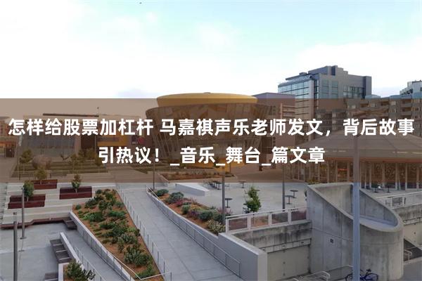 怎样给股票加杠杆 马嘉祺声乐老师发文，背后故事引热议！_音乐_舞台_篇文章