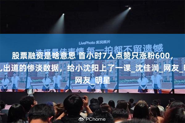 股票融资是啥意思 首小时7人点赞只涨粉600，女儿出道的惨淡数据，给小沈阳上了一课_沈佳润_网友_明星