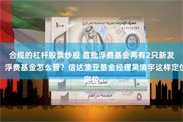 合规的杠杆股票炒股 首批浮费基金再有2只新发，浮费基金怎么管？信达澳亚基金经理吴清宇这样定位