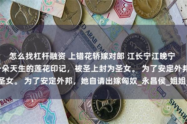 怎么找杠杆融资 上错花轿嫁对郎 江长宁江晚宁 嫡姐出生时，因额间有一朵天生的莲花印记，被圣上封为圣女。 为了安定外邦，她自请出嫁匈奴_永昌侯_姐姐_东宫