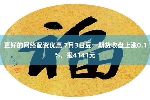 更好的网络配资优惠 7月3日豆一期货收盘上涨0.1%，报4141元