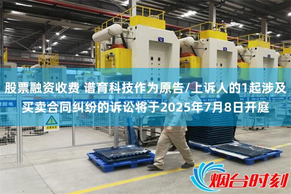 股票融资收费 谱育科技作为原告/上诉人的1起涉及买卖合同纠纷的诉讼将于2025年7月8日开庭