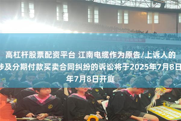 高杠杆股票配资平台 江南电缆作为原告/上诉人的1起涉及分期付款买卖合同纠纷的诉讼将于2025年7月8日开庭