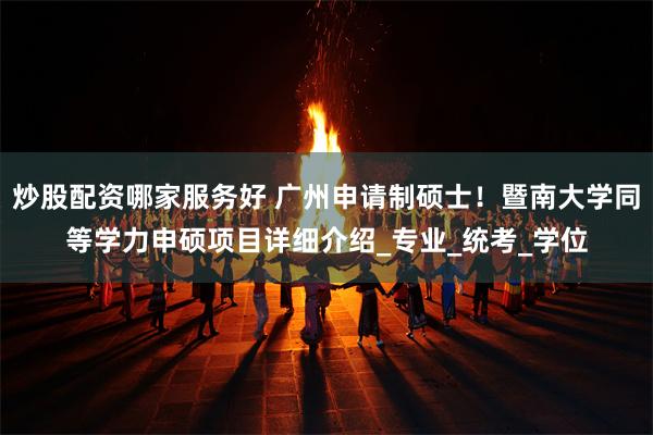 炒股配资哪家服务好 广州申请制硕士！暨南大学同等学力申硕项目详细介绍_专业_统考_学位