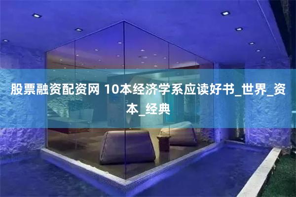 股票融资配资网 10本经济学系应读好书_世界_资本_经典