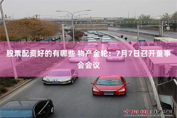 股票配资好的有哪些 物产金轮：7月7日召开董事会会议