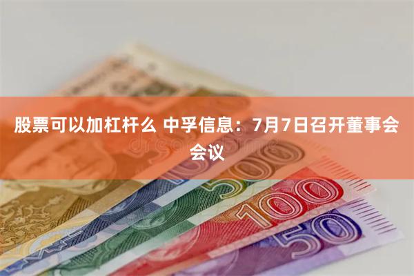 股票可以加杠杆么 中孚信息：7月7日召开董事会会议