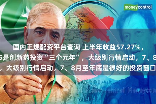 国内正规配资平台查询 上半年收益57.27%，平安基金周思聪：2025是创新药投资“三个元年”，大级别行情启动，7、8月至年底是很好的投资窗口期