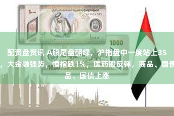 配资盘资讯 A股尾盘翻绿，沪指盘中一度站上3500点，大金融强势，恒指跌1%，医药股反弹，商品、国债上涨