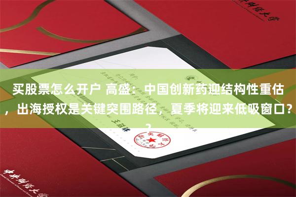 买股票怎么开户 高盛：中国创新药迎结构性重估，出海授权是关键突围路径，夏季将迎来低吸窗口？