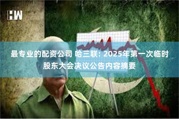 最专业的配资公司 哈三联: 2025年第一次临时股东大会决议公告内容摘要
