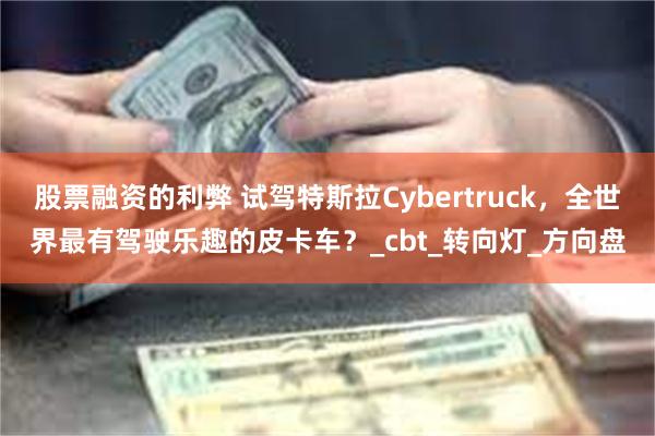 股票融资的利弊 试驾特斯拉Cybertruck，全世界最有驾驶乐趣的皮卡车？_cbt_转向灯_方向盘
