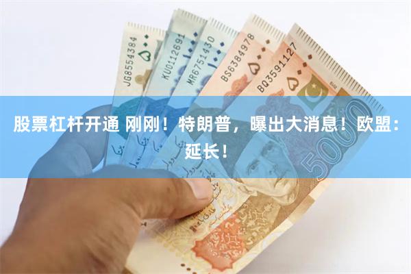 股票杠杆开通 刚刚！特朗普，曝出大消息！欧盟：延长！