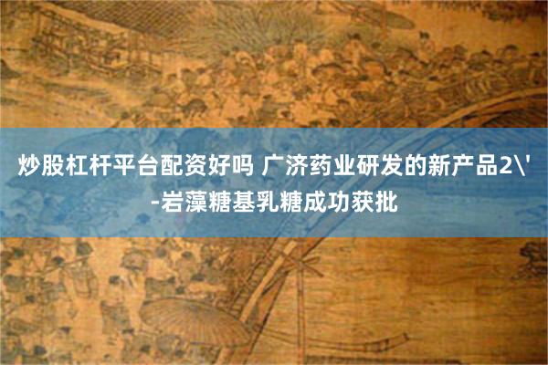 炒股杠杆平台配资好吗 广济药业研发的新产品2'-岩藻糖基乳糖成功获批