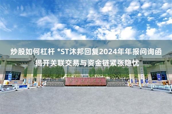 炒股如何杠杆 *ST沐邦回复2024年年报问询函 揭开关联交易与资金链紧张隐忧
