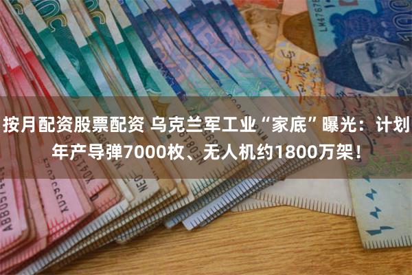 按月配资股票配资 乌克兰军工业“家底”曝光：计划年产导弹7000枚、无人机约1800万架！