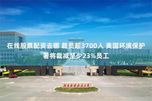 在线股票配资去哪 裁员超3700人 美国环境保护署将裁减至少23%员工